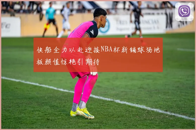 快船全力以赴迎接NBA杯新铺球场地板颜值惊艳引期待