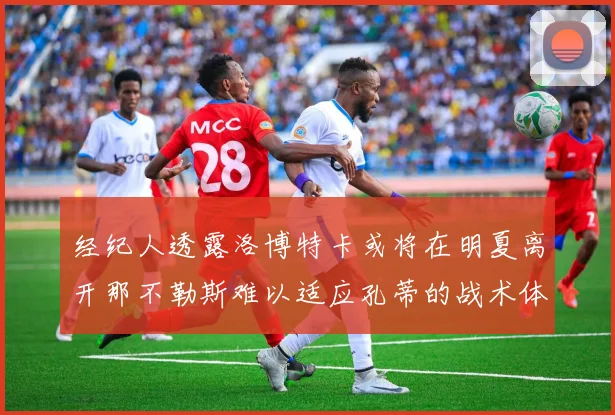 经纪人透露洛博特卡或将在明夏离开那不勒斯难以适应孔蒂的战术体系
