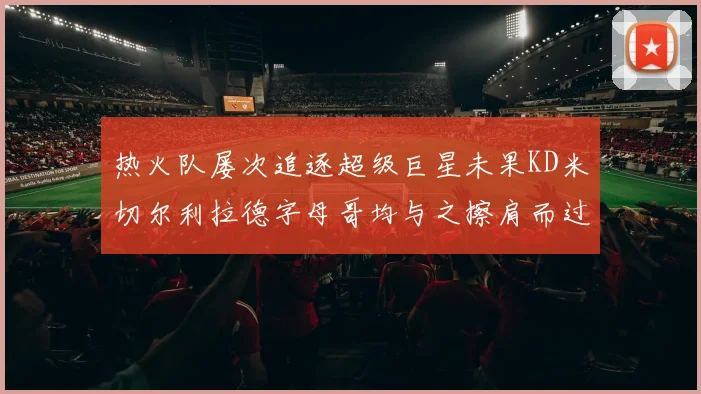 热火队屡次追逐超级巨星未果KD米切尔利拉德字母哥均与之擦肩而过