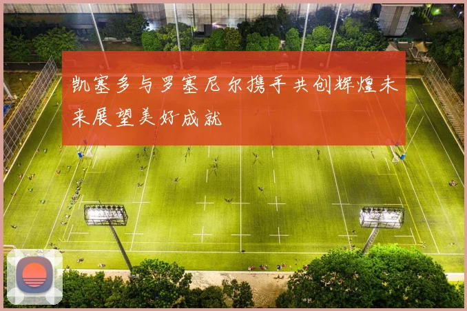 凯塞多与罗塞尼尔携手共创辉煌未来展望美好成就