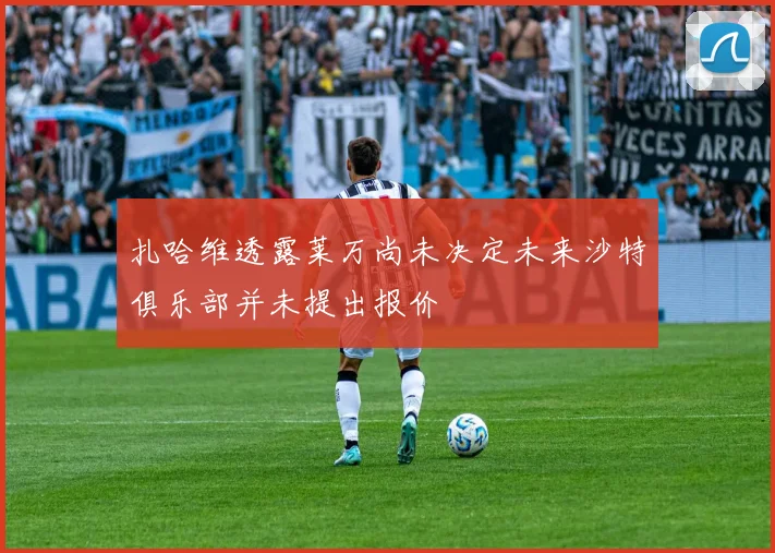 扎哈维透露莱万尚未决定未来沙特俱乐部并未提出报价