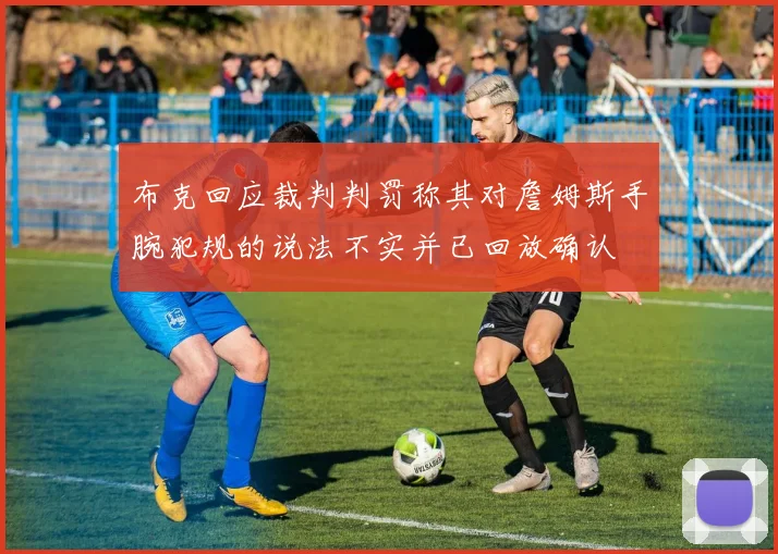 布克回应裁判判罚称其对詹姆斯手腕犯规的说法不实并已回放确认
